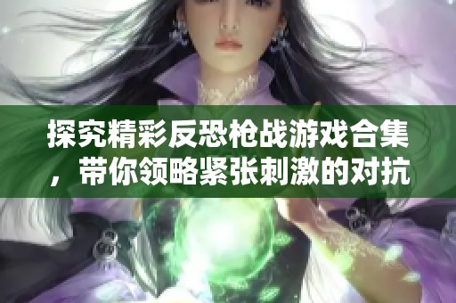 探究精彩反恐枪战游戏合集，带你领略紧张刺激的对抗体验