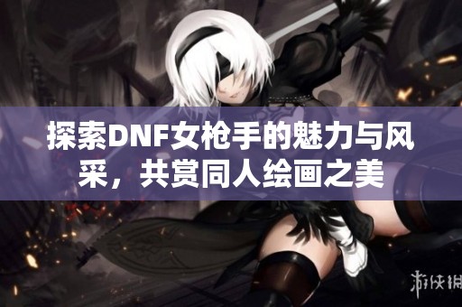 探索DNF女枪手的魅力与风采，共赏同人绘画之美