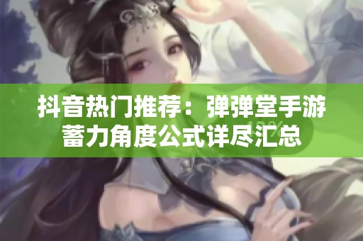 抖音热门推荐：弹弹堂手游蓄力角度公式详尽汇总