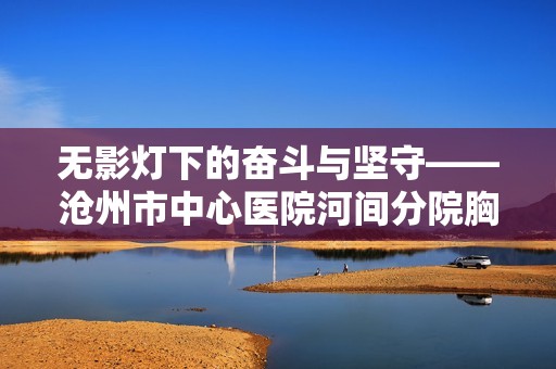 无影灯下的奋斗与坚守——沧州市中心医院河间分院胸外科的手术纪实