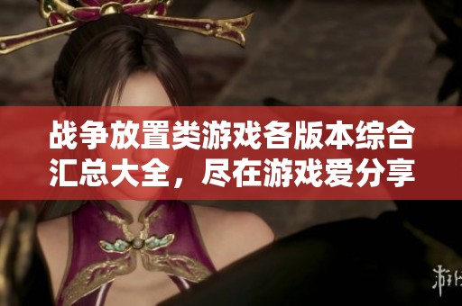 战争放置类游戏各版本综合汇总大全，尽在游戏爱分享