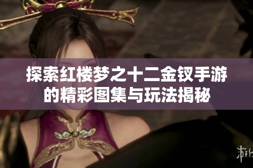 探索红楼梦之十二金钗手游的精彩图集与玩法揭秘