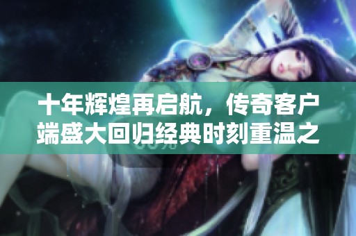 十年辉煌再启航，传奇客户端盛大回归经典时刻重温之旅