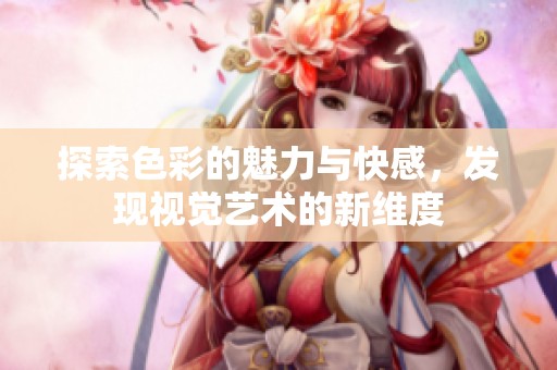 探索色彩的魅力与快感，发现视觉艺术的新维度