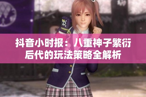 抖音小时报：八重神子繁衍后代的玩法策略全解析
