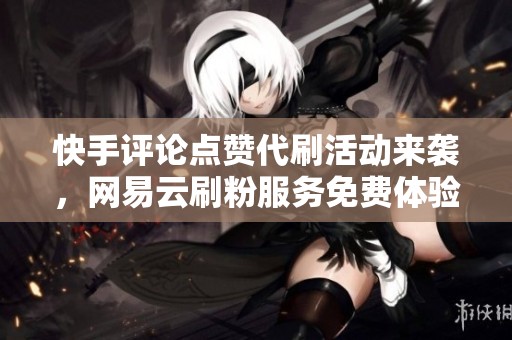 快手评论点赞代刷活动来袭，网易云刷粉服务免费体验