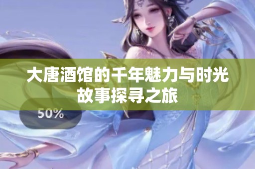 大唐酒馆的千年魅力与时光故事探寻之旅