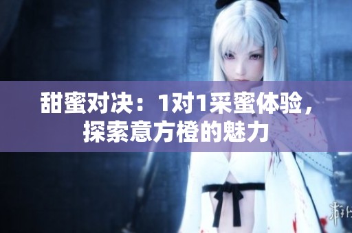 甜蜜对决：1对1采蜜体验，探索意方橙的魅力