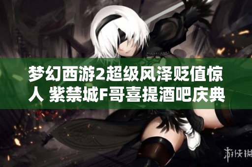 梦幻西游2超级风泽贬值惊人 紫禁城F哥喜提酒吧庆典