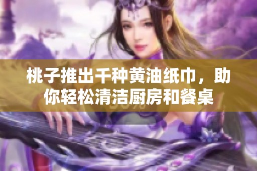 桃子推出千种黄油纸巾，助你轻松清洁厨房和餐桌