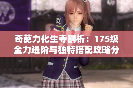 奇葩力化生寺剖析：175级全力进阶与独特搭配攻略分享