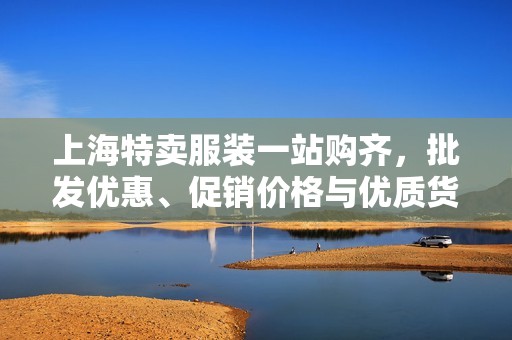 上海特卖服装一站购齐，批发优惠、促销价格与优质货源！