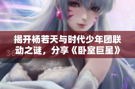 揭开杨若天与时代少年团联动之谜，分享《卧室巨星》的动人故事