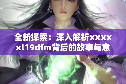 全新探索：深入解析xxxxxl19dfm背后的故事与意义