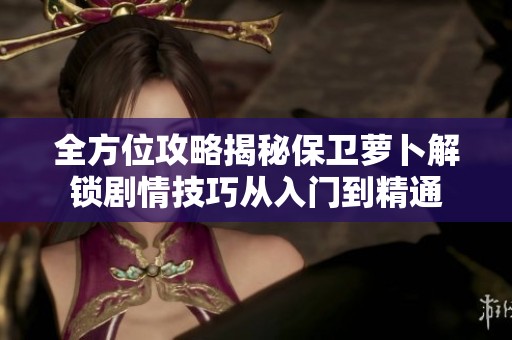 全方位攻略揭秘保卫萝卜解锁剧情技巧从入门到精通