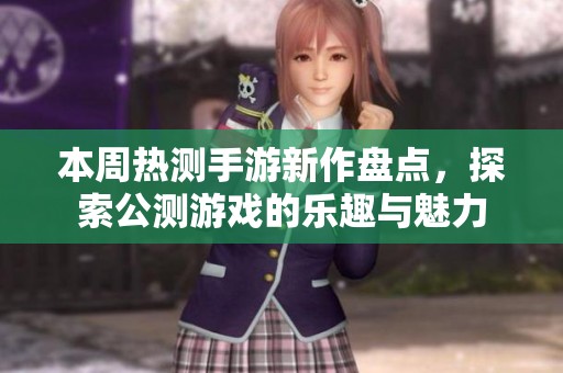 本周热测手游新作盘点，探索公测游戏的乐趣与魅力