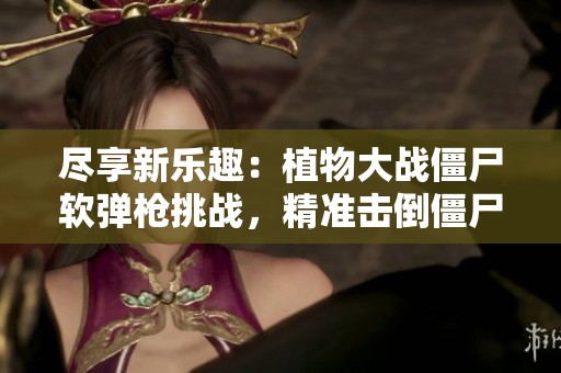 尽享新乐趣：植物大战僵尸软弹枪挑战，精准击倒僵尸盾牌！