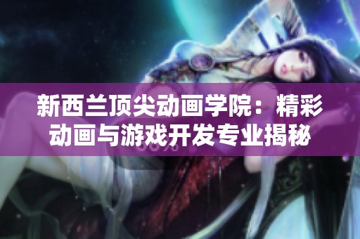 新西兰顶尖动画学院：精彩动画与游戏开发专业揭秘