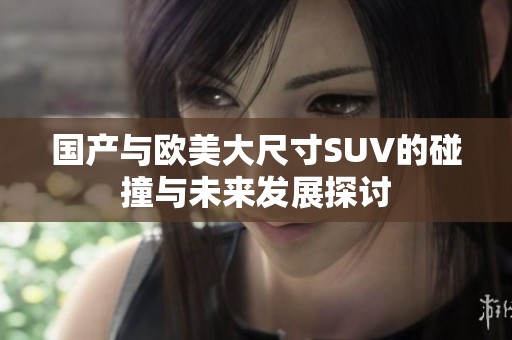 国产与欧美大尺寸SUV的碰撞与未来发展探讨