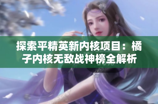 探索平精英新内核项目：橘子内核无敌战神榜全解析