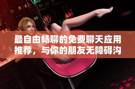 最自由畅聊的免费聊天应用推荐，与你的朋友无障碍沟通