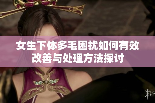 女生下体多毛困扰如何有效改善与处理方法探讨