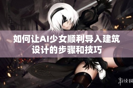 如何让AI少女顺利导入建筑设计的步骤和技巧