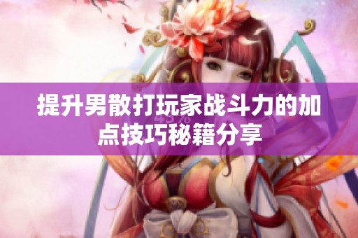 提升男散打玩家战斗力的加点技巧秘籍分享