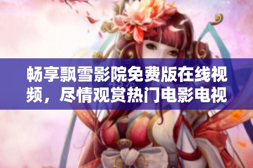 畅享飘雪影院免费版在线视频，尽情观赏热门电影电视剧！