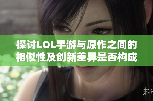 探讨LOL手游与原作之间的相似性及创新差异是否构成抄袭的问题