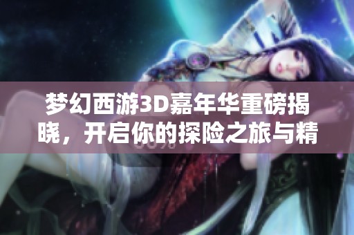 梦幻西游3D嘉年华重磅揭晓，开启你的探险之旅与精彩活动