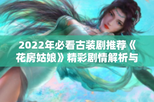 2022年必看古装剧推荐《花房姑娘》精彩剧情解析与观看指南