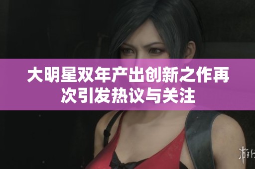 大明星双年产出创新之作再次引发热议与关注