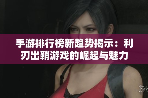 手游排行榜新趋势揭示：利刃出鞘游戏的崛起与魅力