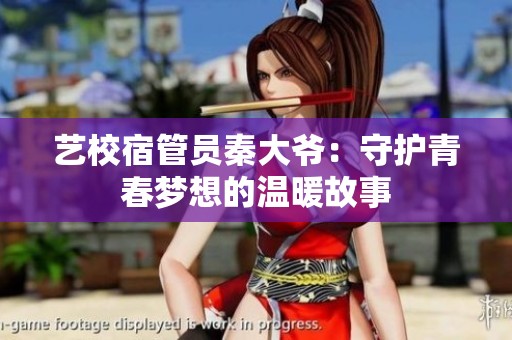 艺校宿管员秦大爷：守护青春梦想的温暖故事