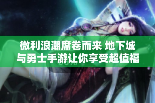 微利浪潮席卷而来 地下城与勇士手游让你享受超值福利和成就体验