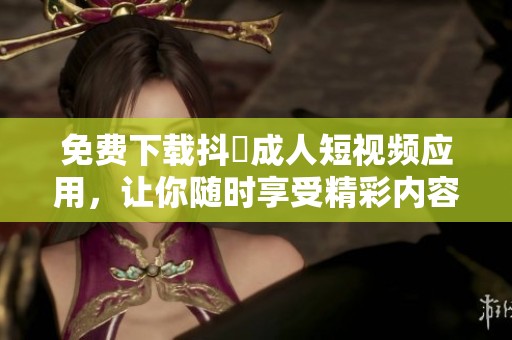免费下载抖抈成人短视频应用，让你随时享受精彩内容