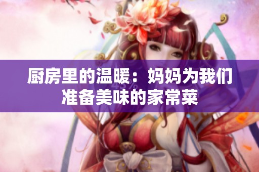 厨房里的温暖：妈妈为我们准备美味的家常菜