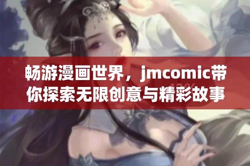 畅游漫画世界，jmcomic带你探索无限创意与精彩故事