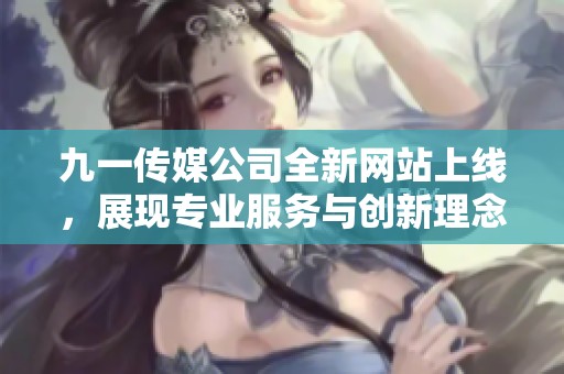 九一传媒公司全新网站上线，展现专业服务与创新理念
