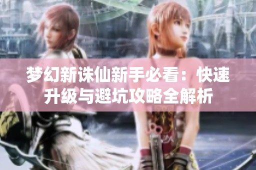 梦幻新诛仙新手必看：快速升级与避坑攻略全解析