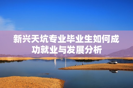 新兴天坑专业毕业生如何成功就业与发展分析