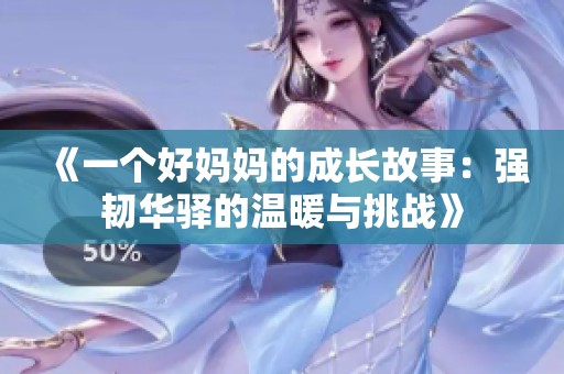 《一个好妈妈的成长故事：强韧华驿的温暖与挑战》