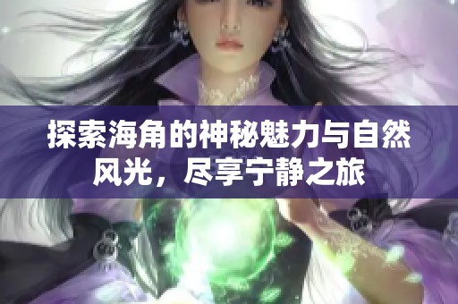 探索海角的神秘魅力与自然风光，尽享宁静之旅
