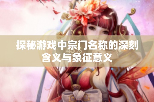 探秘游戏中宗门名称的深刻含义与象征意义
