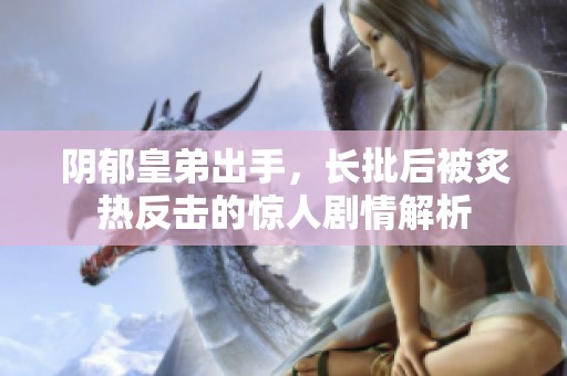 阴郁皇弟出手，长批后被炙热反击的惊人剧情解析