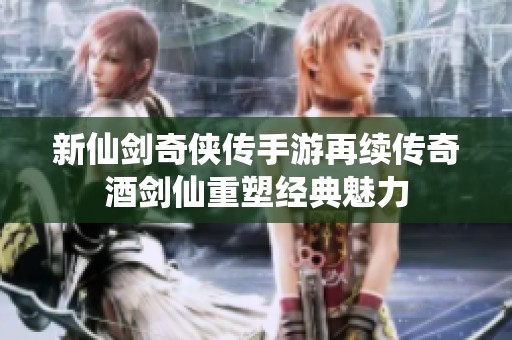 新仙剑奇侠传手游再续传奇酒剑仙重塑经典魅力