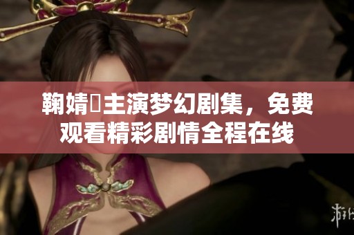 鞠婧祎主演梦幻剧集，免费观看精彩剧情全程在线