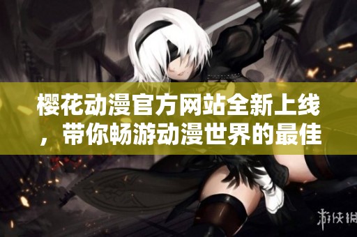樱花动漫官方网站全新上线，带你畅游动漫世界的最佳入口
