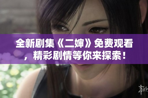 全新剧集《二婶》免费观看，精彩剧情等你来探索！